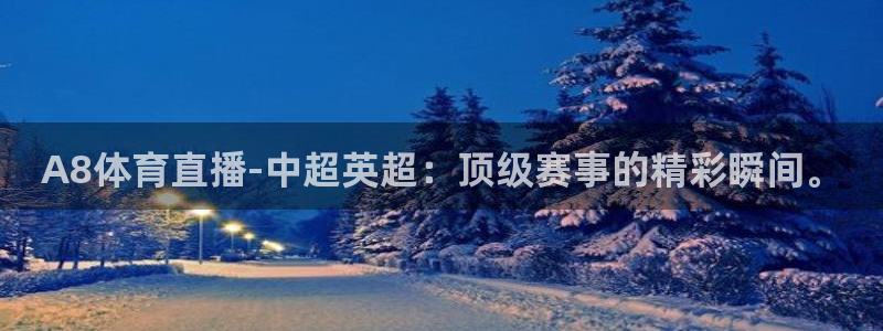 中国足球直播免费观看：A8体育直播-中超英超：顶级赛事的精彩瞬间。