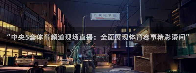 足球直播软件：“中央5套体育频道现场直播：全面展现体育赛事精彩瞬间”