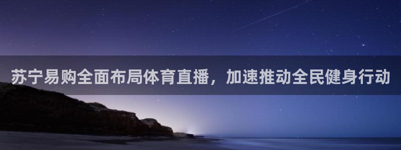 球坛看球 nba直播 足球直播：苏宁易购全面布局体育直播，加速推动全民健身行动