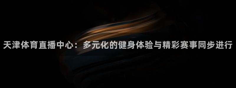 最新足球直播：天津体育直播中心：多元化的健身体验与精彩赛事同步进行